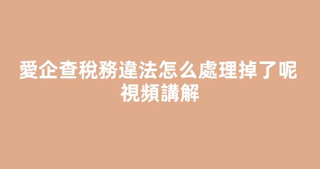 愛企查稅務違法怎么處理掉了呢? 視頻講解